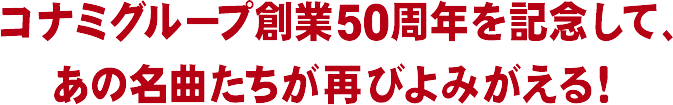 KONAMI創業50周年を記念して、あの名曲たちが再びよみがえる！