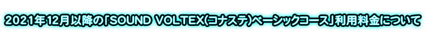 【重要なお知らせ】2021年12月以降の「SOUND VOLTEX(コナステ)ベーシックコース」利用料金について