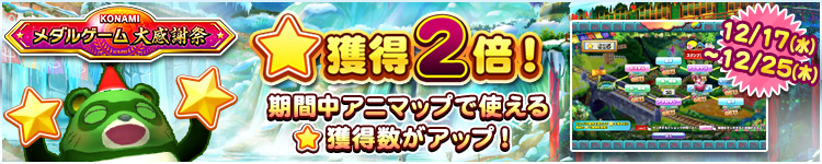 【KONAMIメダルゲーム大感謝祭 クリスマススペシャル】12月17日～12月25日 ★獲得2倍イベント実施！