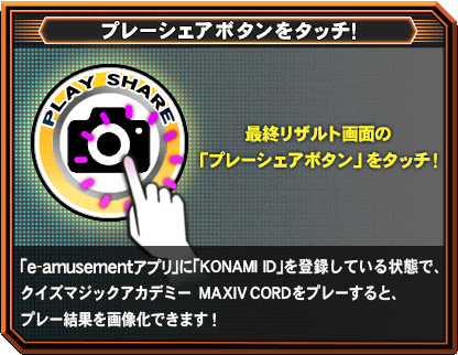 プレーシェアボタンをタッチ！「eAMUSEMENTアプリ」に「KONAMI ID」を登録している状態で、クイズマジックアカデミー MAXIVCORD　をプレーすると、プレー結果を画像化できます！